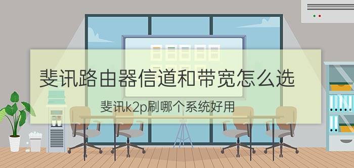 斐讯路由器信道和带宽怎么选 斐讯k2p刷哪个系统好用？